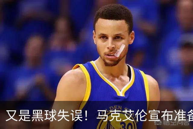 又是黑球失误！马克艾伦宣布准备退役：这可能是我最后一场比赛