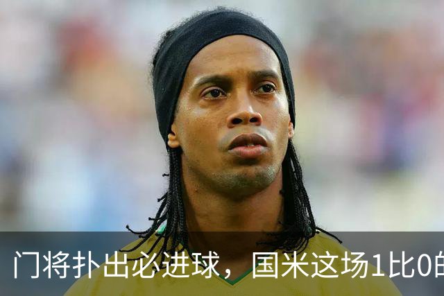 门将扑出必进球，国米这场1比0的账不能只算在巴斯托尼头上