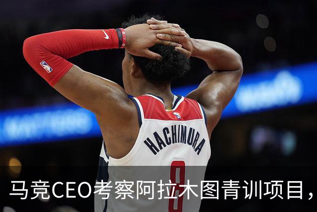 马竞CEO考察阿拉木图青训项目，获哈萨克斯坦总统接见