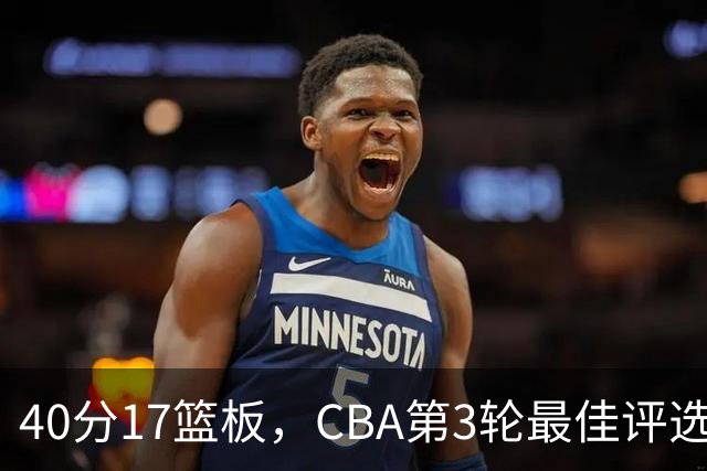 40分17篮板，CBA第3轮最佳评选他数据最扎眼